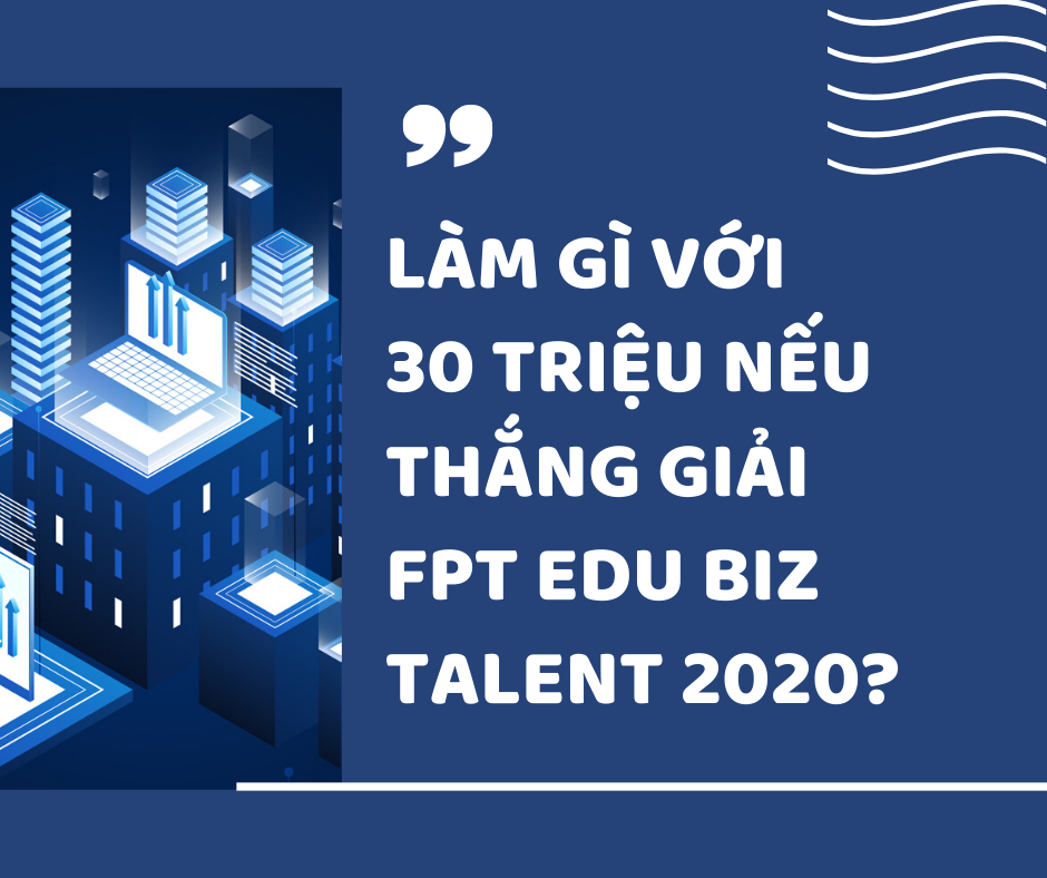 Làm gì với 30 triệu, nếu thắng giải FPT Edu Biz Talent 2020?